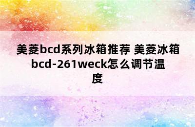 美菱bcd系列冰箱推荐 美菱冰箱bcd-261weck怎么调节温度